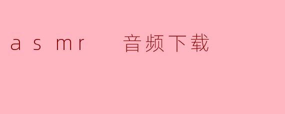 在哪里可以找到优质的ASMR音频下载?****